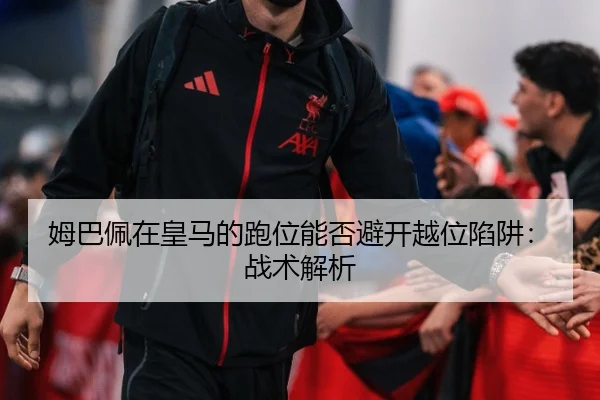 姆巴佩在皇马的跑位能否避开越位陷阱：战术解析