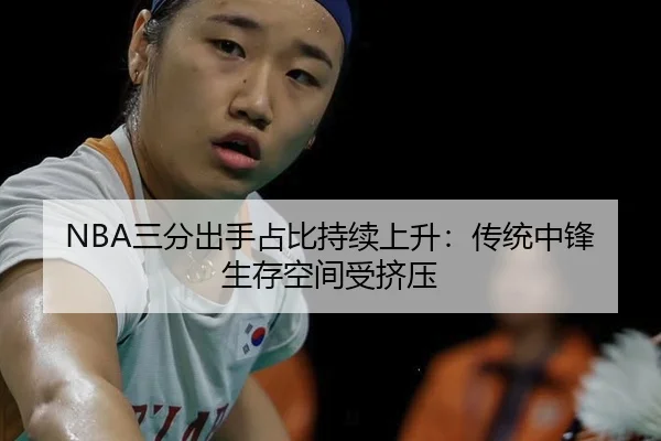 NBA三分出手占比持续上升：传统中锋生存空间受挤压