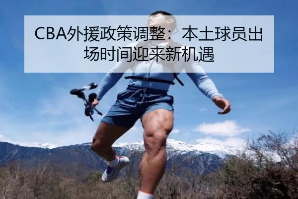CBA外援政策调整：本土球员出场时间迎来新机遇